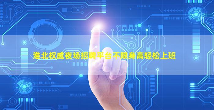 淮北权威夜场招聘平台不限身高轻松上班