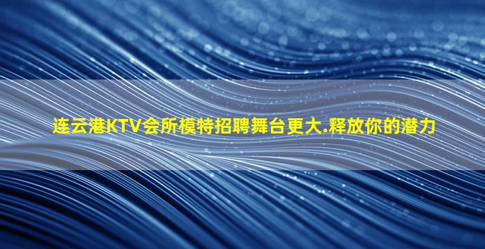 连云港KTV会所模特招聘舞台更大.释放你的潜力